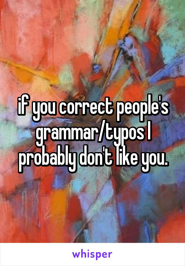 if you correct people's grammar/typos I probably don't like you.