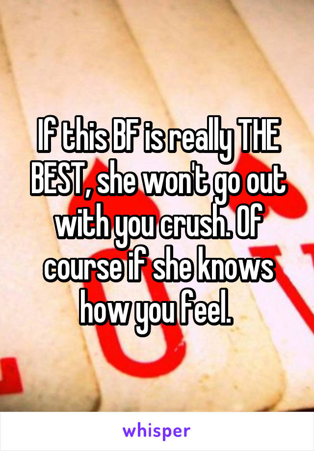 If this BF is really THE BEST, she won't go out with you crush. Of course if she knows how you feel. 