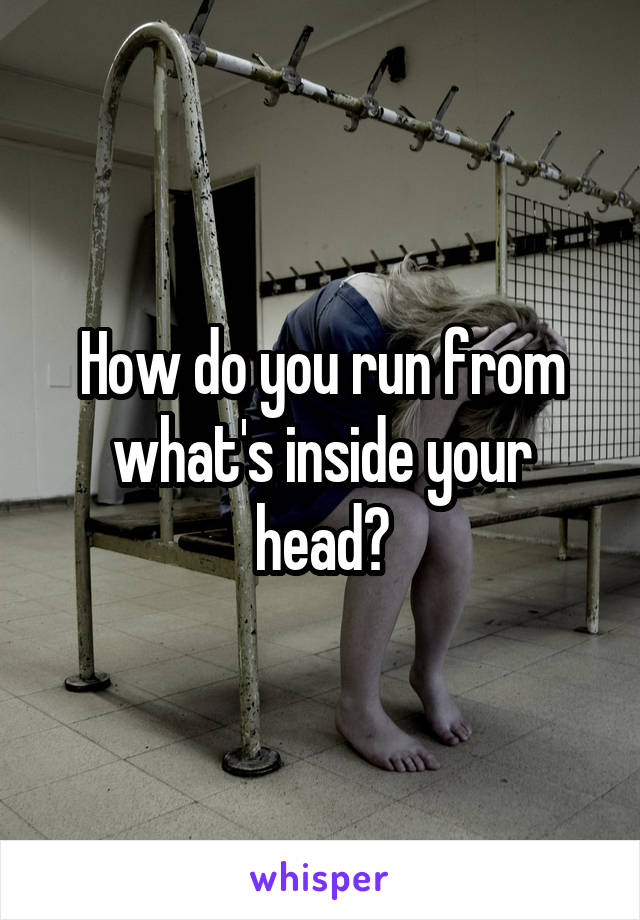 How do you run from what's inside your head?