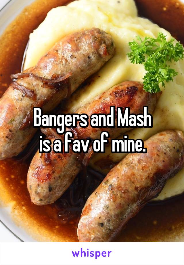 Bangers and Mash
is a fav of mine.