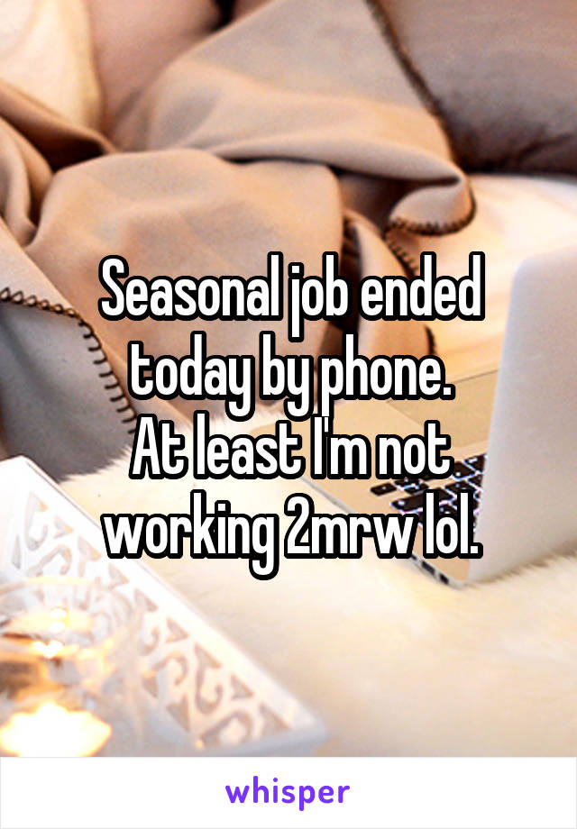 Seasonal job ended today by phone.
At least I'm not working 2mrw lol.