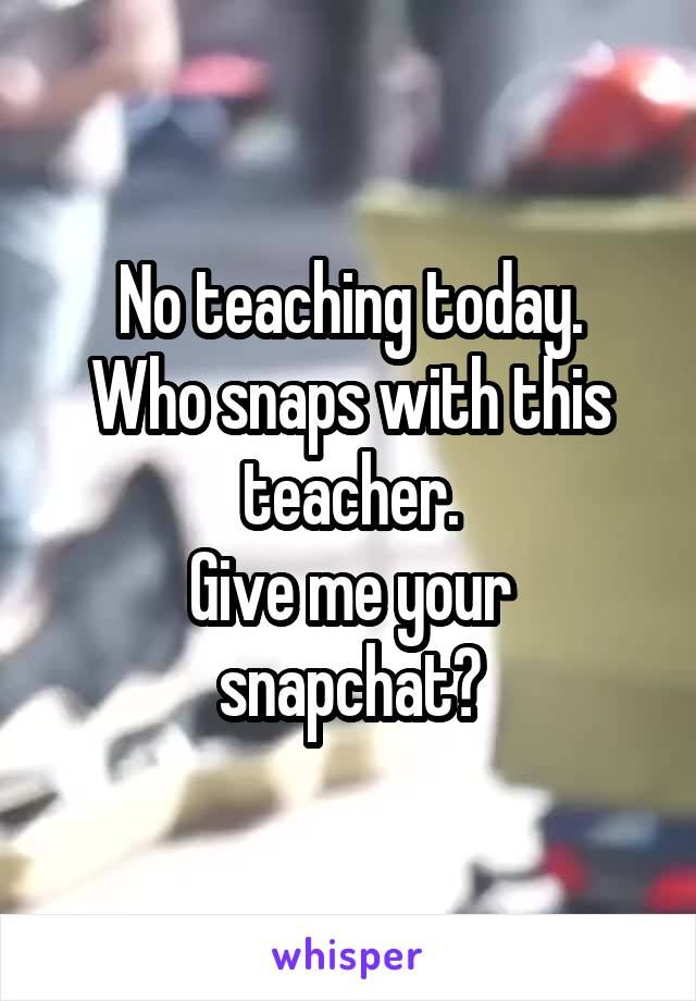 No teaching today.
Who snaps with this teacher.
Give me your snapchat?