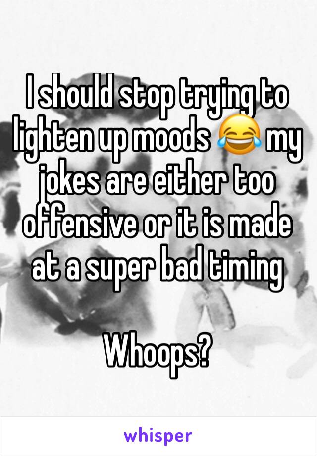 I should stop trying to lighten up moods 😂 my jokes are either too offensive or it is made at a super bad timing 

Whoops? 