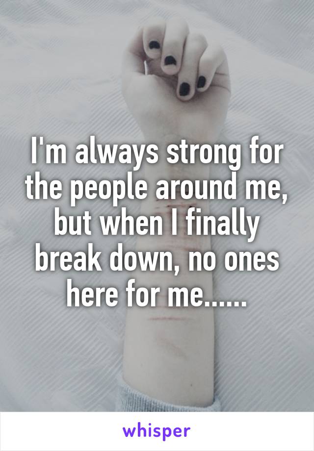 I'm always strong for the people around me, but when I finally break down, no ones here for me......