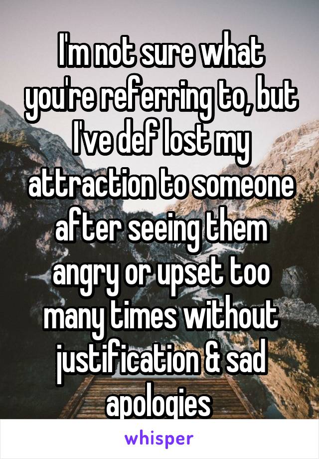 I'm not sure what you're referring to, but I've def lost my attraction to someone after seeing them angry or upset too many times without justification & sad apologies 