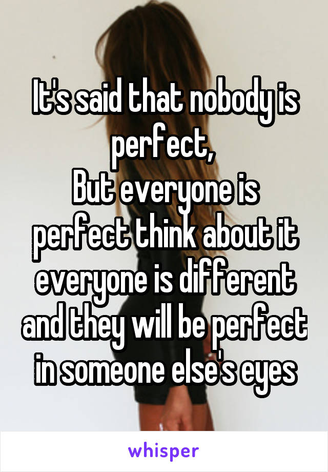 It's said that nobody is perfect, 
But everyone is perfect think about it everyone is different and they will be perfect in someone else's eyes