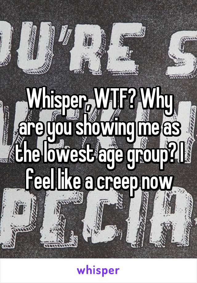 Whisper, WTF? Why are you showing me as the lowest age group? I feel like a creep now