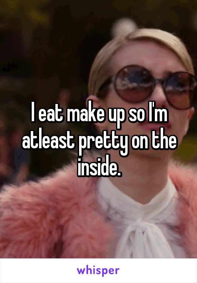 I eat make up so I'm atleast pretty on the inside.