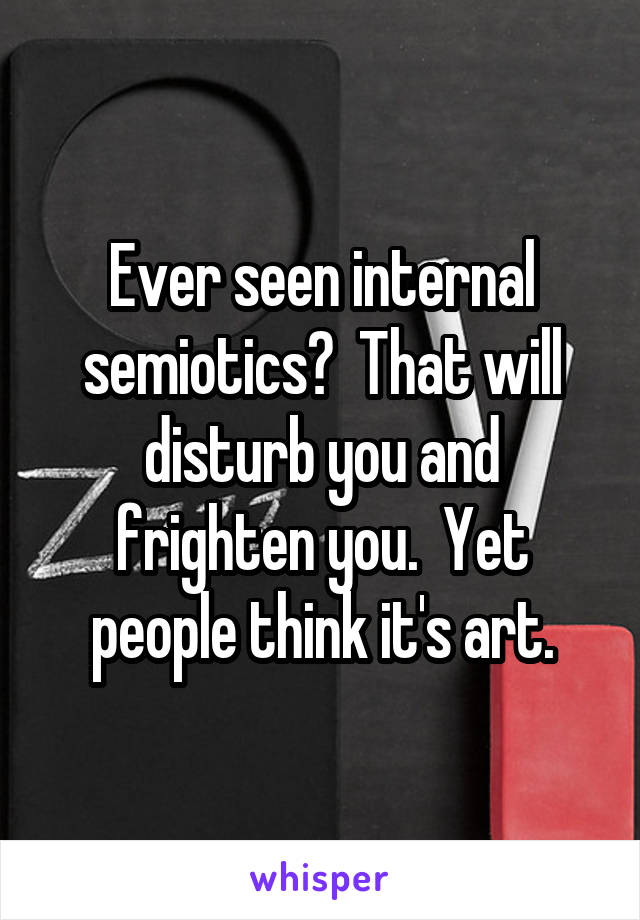 Ever seen internal semiotics?  That will disturb you and frighten you.  Yet people think it's art.