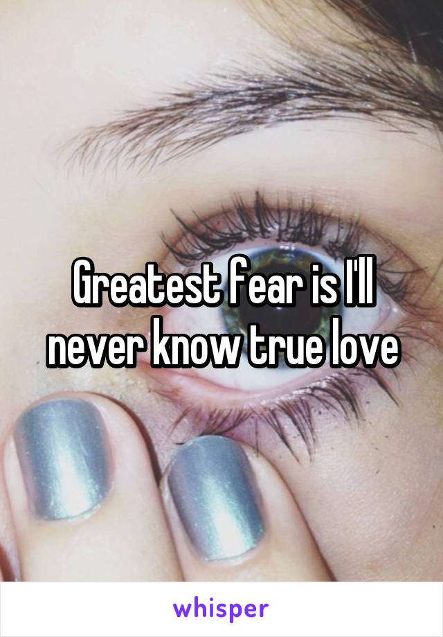 Greatest fear is I'll never know true love