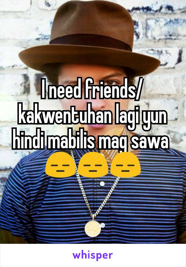 I need friends/kakwentuhan lagi yun hindi mabilis mag sawa 
😑😑😑