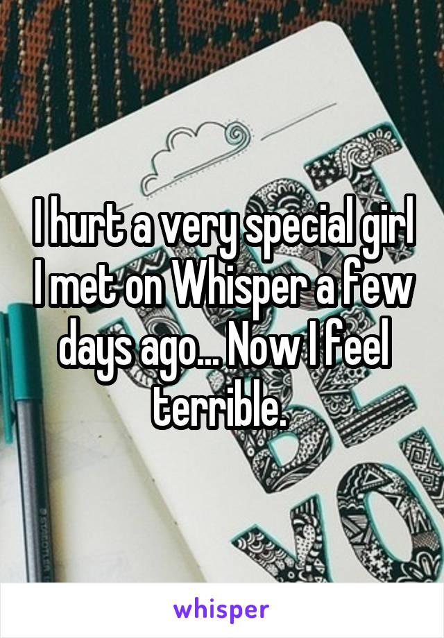 I hurt a very special girl I met on Whisper a few days ago... Now I feel terrible. 