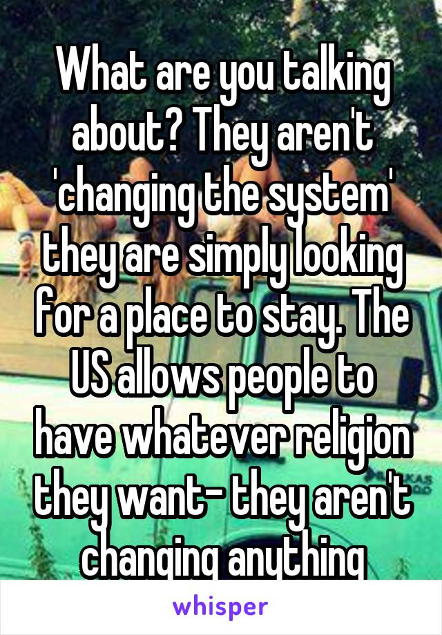 What are you talking about? They aren't 'changing the system' they are simply looking for a place to stay. The US allows people to have whatever religion they want- they aren't changing anything