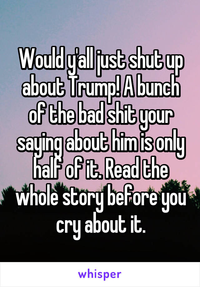 Would y'all just shut up about Trump! A bunch of the bad shit your saying about him is only half of it. Read the whole story before you cry about it.