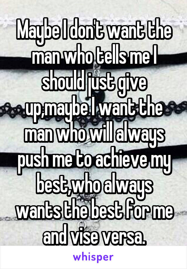 Maybe I don't want the man who tells me I should just give up,maybe I want the man who will always push me to achieve my best,who always wants the best for me and vise versa.