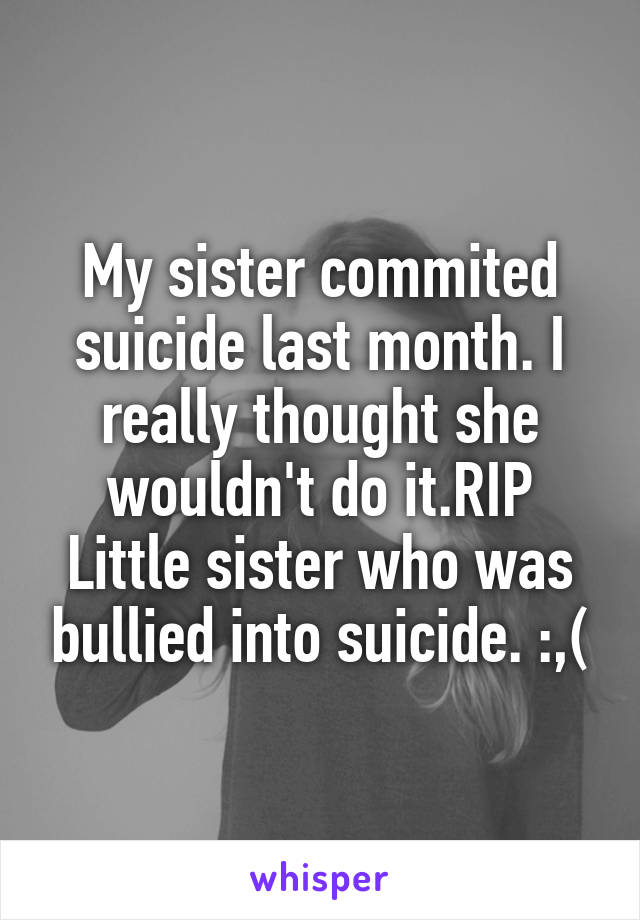 My sister commited suicide last month. I really thought she wouldn't do it.RIP Little sister who was bullied into suicide. :,(