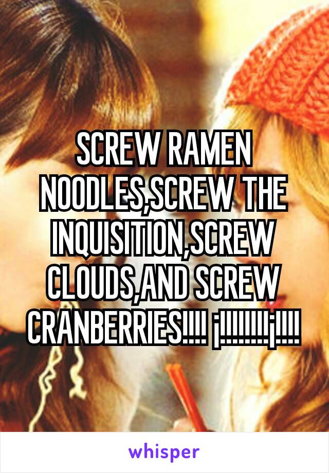 SCREW RAMEN NOODLES,SCREW THE INQUISITION,SCREW CLOUDS,AND SCREW CRANBERRIES!!!! ¡!!!!!!!!¡!!!!