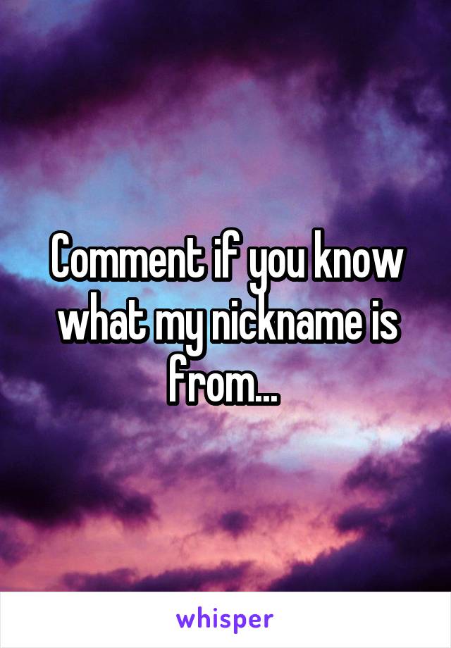 Comment if you know what my nickname is from... 