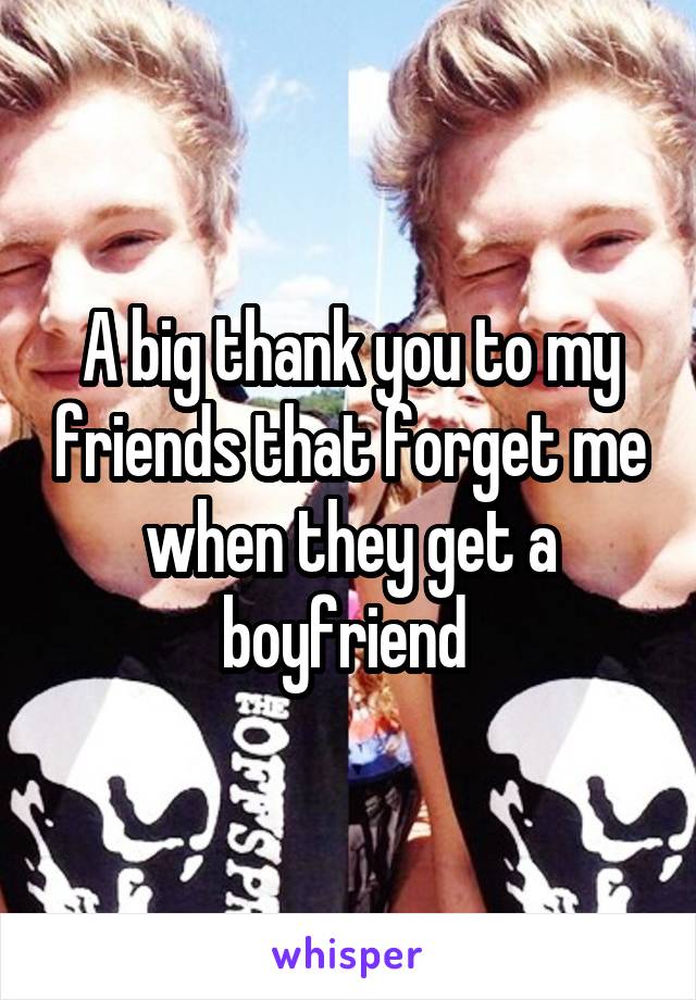 A big thank you to my friends that forget me when they get a boyfriend 