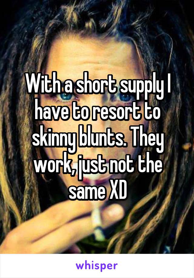 With a short supply I have to resort to skinny blunts. They work, just not the same XD