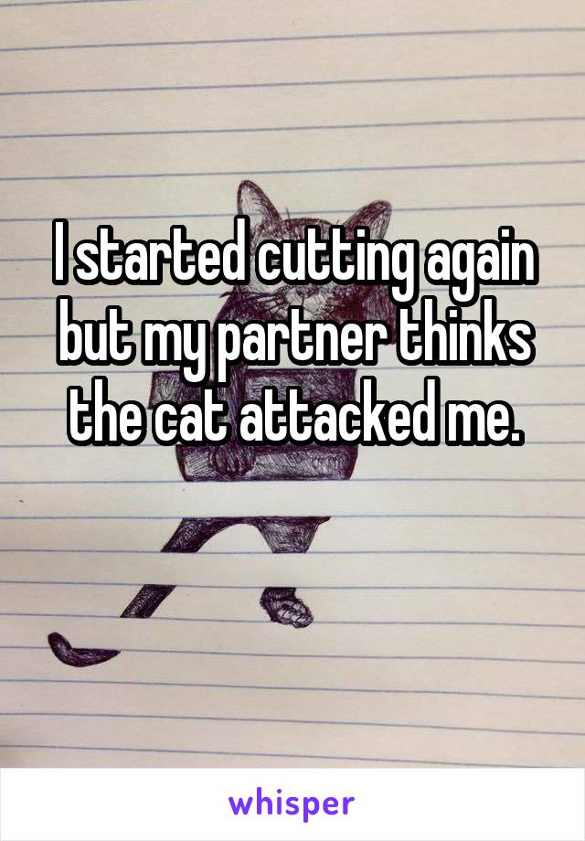 I started cutting again but my partner thinks the cat attacked me.

