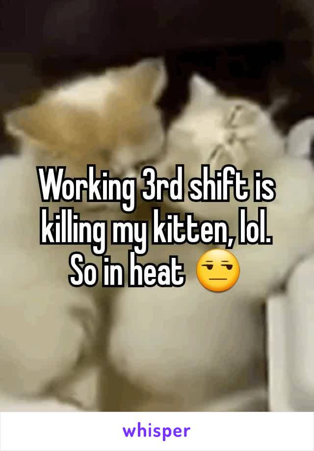 Working 3rd shift is killing my kitten, lol.
So in heat 😒