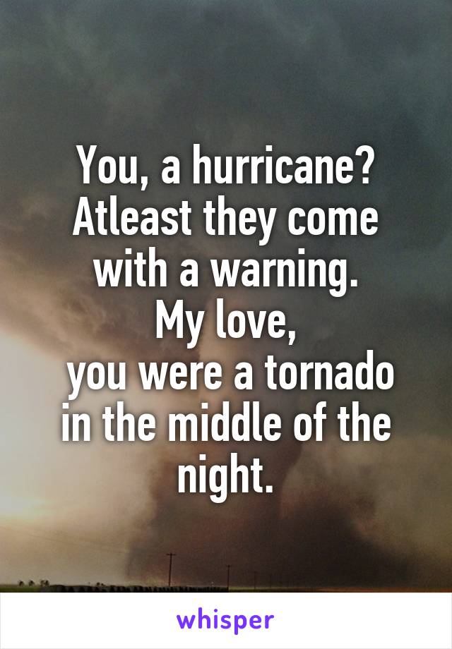 You, a hurricane?
Atleast they come with a warning.
My love,
 you were a tornado in the middle of the night.