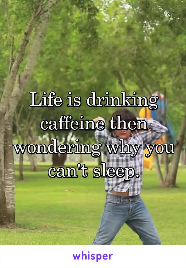 Life is drinking caffeine then wondering why you can't sleep.