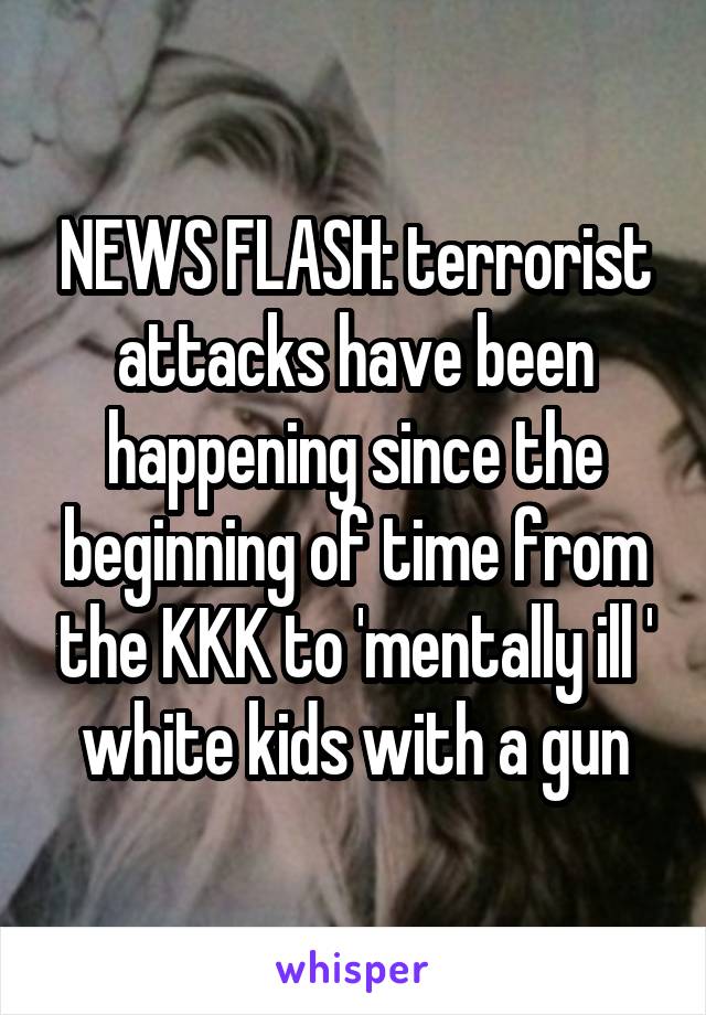 NEWS FLASH: terrorist attacks have been happening since the beginning of time from the KKK to 'mentally ill ' white kids with a gun