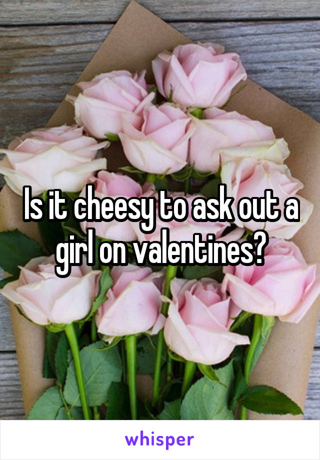 Is it cheesy to ask out a girl on valentines?