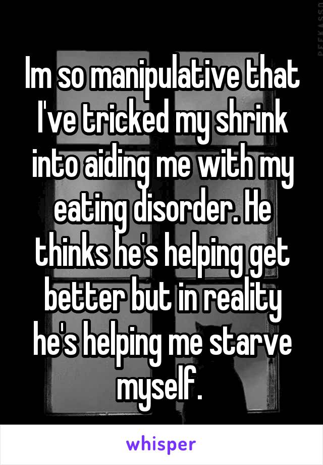 Im so manipulative that I've tricked my shrink into aiding me with my eating disorder. He thinks he's helping get better but in reality he's helping me starve myself. 