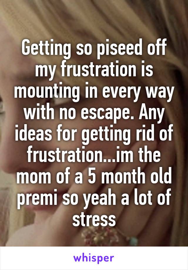 Getting so piseed off my frustration is mounting in every way with no escape. Any ideas for getting rid of frustration...im the mom of a 5 month old premi so yeah a lot of stress