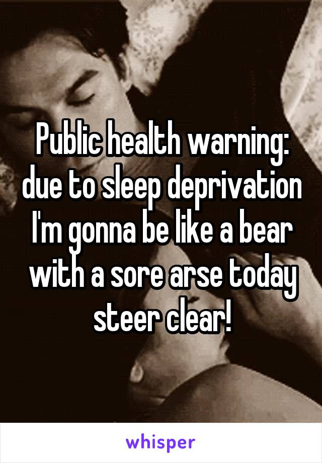 Public health warning: due to sleep deprivation I'm gonna be like a bear with a sore arse today steer clear!