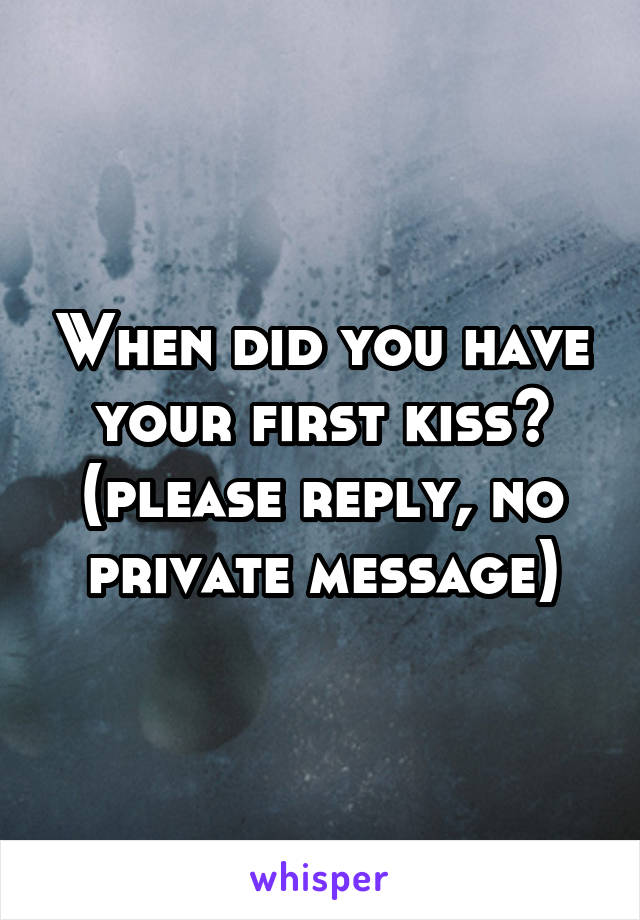 When did you have your first kiss? (please reply, no private message)