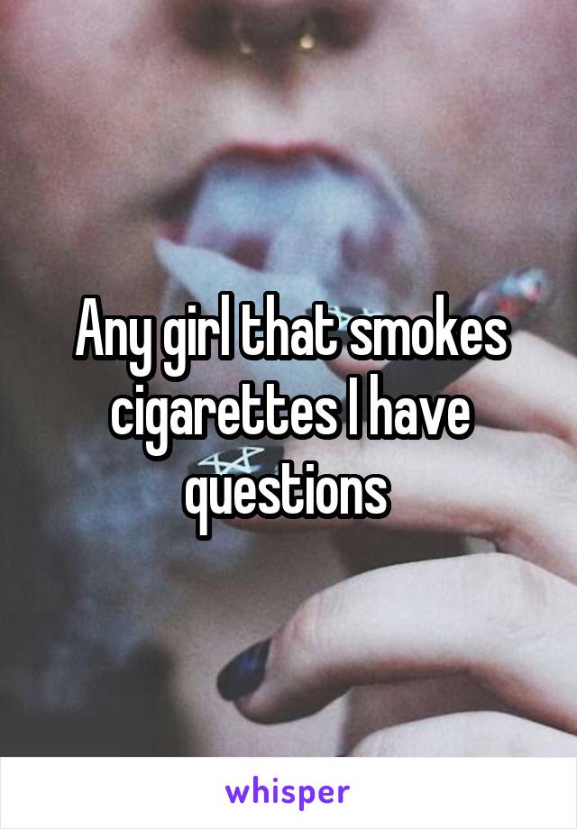 Any girl that smokes cigarettes I have questions 