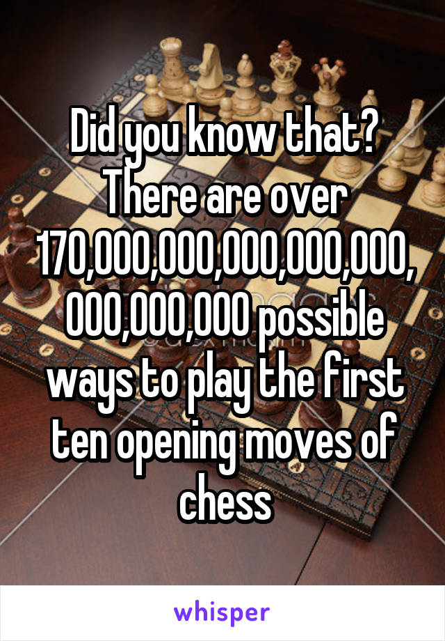 Did you know that?
There are over 170,000,000,000,000,000,000,000,000 possible ways to play the first ten opening moves of chess