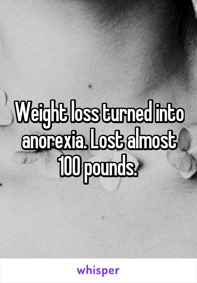 Weight loss turned into anorexia. Lost almost 100 pounds. 