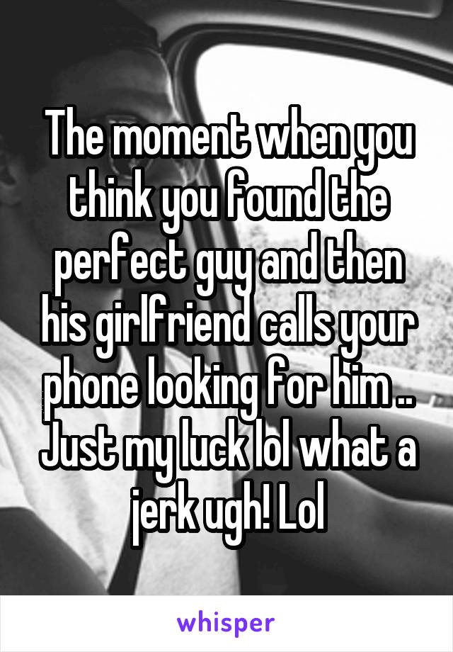 The moment when you think you found the perfect guy and then his girlfriend calls your phone looking for him .. Just my luck lol what a jerk ugh! Lol