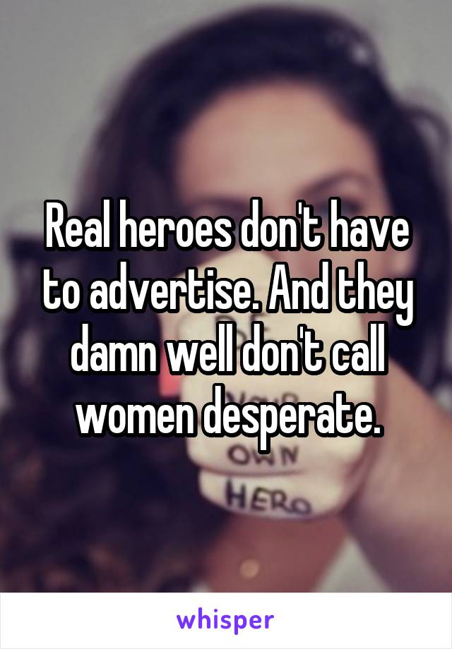 Real heroes don't have to advertise. And they damn well don't call women desperate.