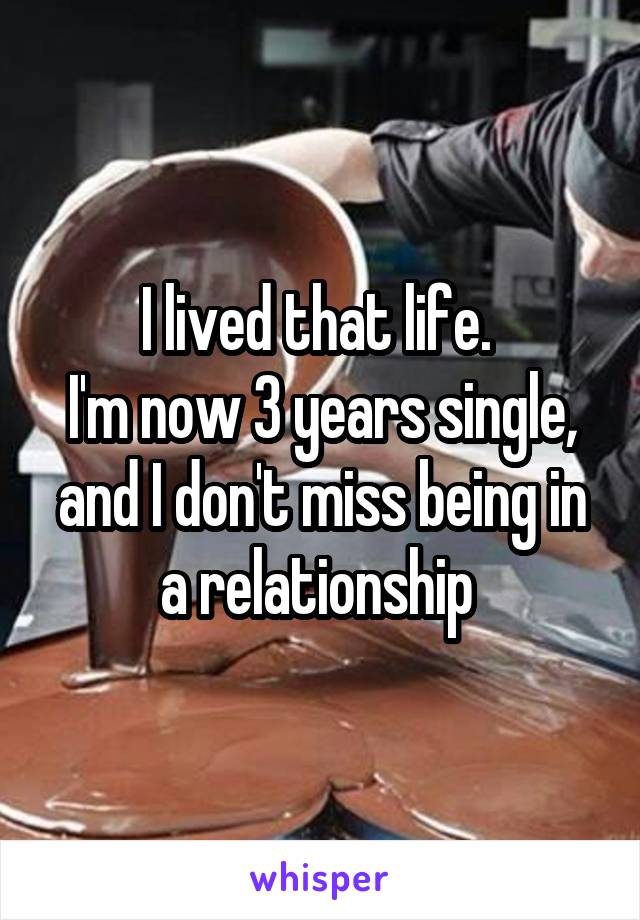 I lived that life. 
I'm now 3 years single, and I don't miss being in a relationship 