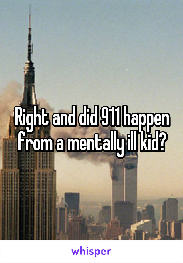 Right and did 911 happen from a mentally ill kid?