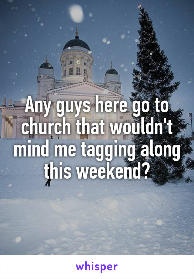 Any guys here go to church that wouldn't mind me tagging along this weekend?