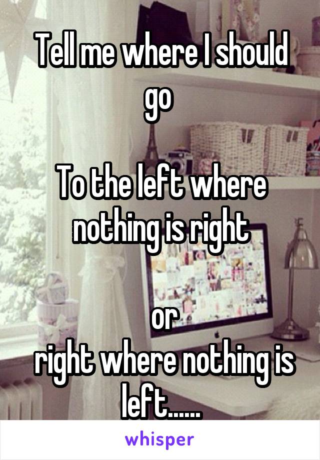 Tell me where I should go 

To the left where nothing is right

 or
 right where nothing is left......