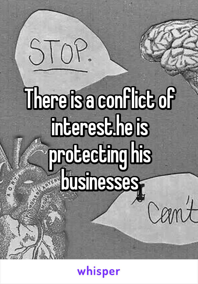 There is a conflict of interest.he is protecting his businesses