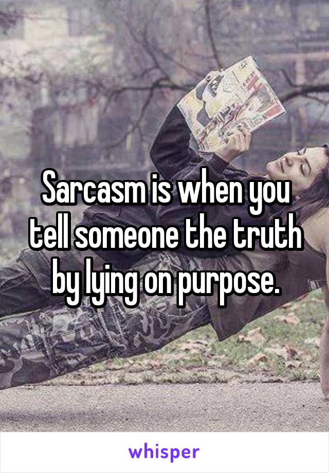 Sarcasm is when you tell someone the truth by lying on purpose.