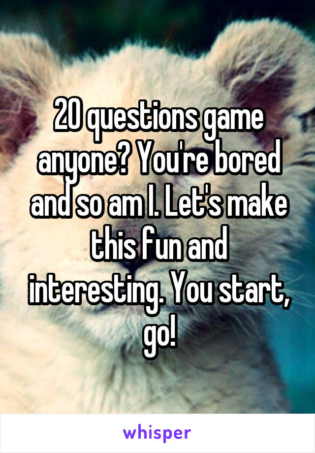 20 questions game anyone? You're bored and so am I. Let's make this fun and interesting. You start, go!