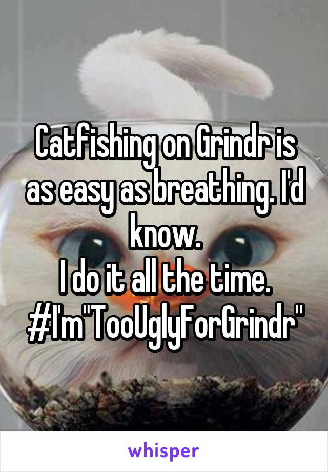 Catfishing on Grindr is as easy as breathing. I'd know.
I do it all the time.
#I'm"TooUglyForGrindr"