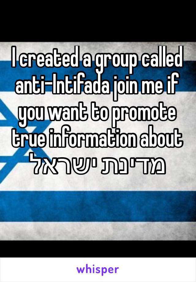 I created a group called anti-Intifada join me if you want to promote true information about 
מדינת ישראל