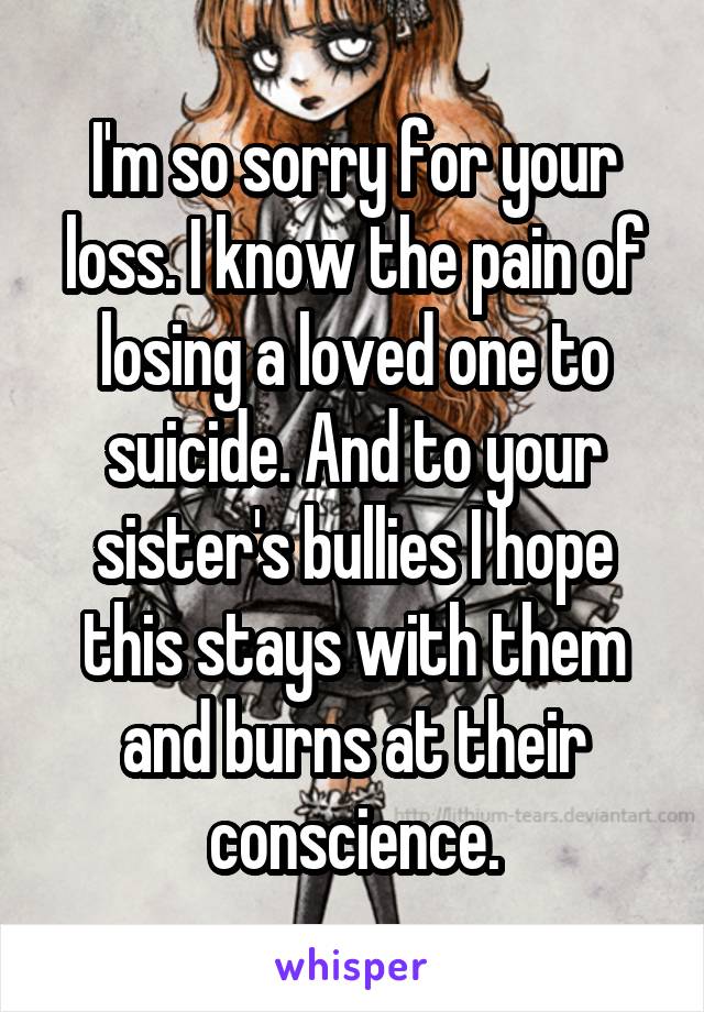 I'm so sorry for your loss. I know the pain of losing a loved one to suicide. And to your sister's bullies I hope this stays with them and burns at their conscience.