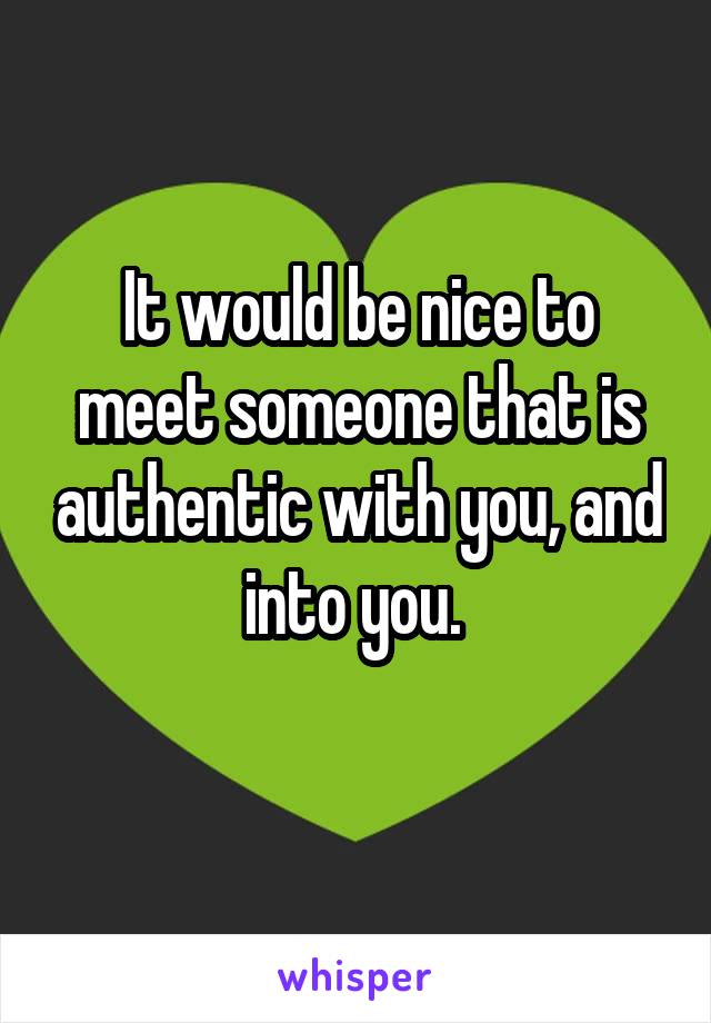 It would be nice to meet someone that is authentic with you, and into you. 
